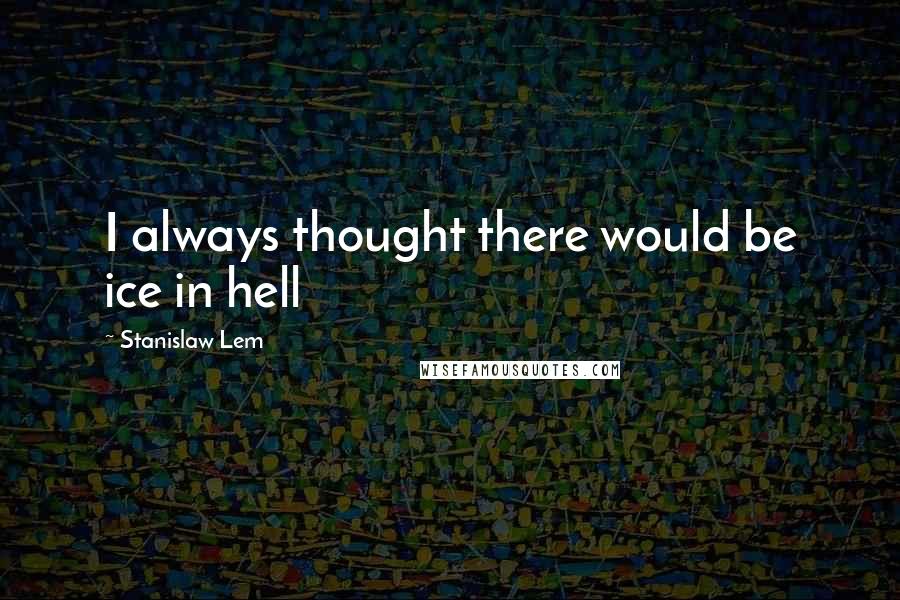 Stanislaw Lem Quotes: I always thought there would be ice in hell