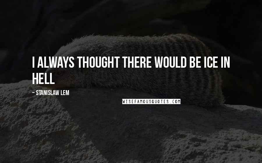 Stanislaw Lem Quotes: I always thought there would be ice in hell