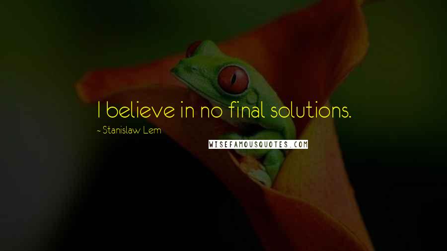 Stanislaw Lem Quotes: I believe in no final solutions.