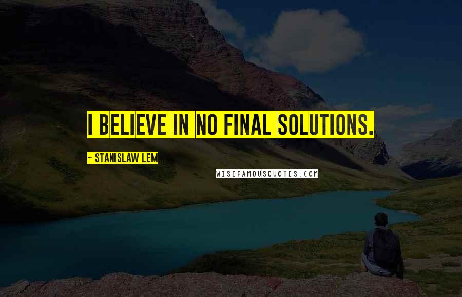 Stanislaw Lem Quotes: I believe in no final solutions.