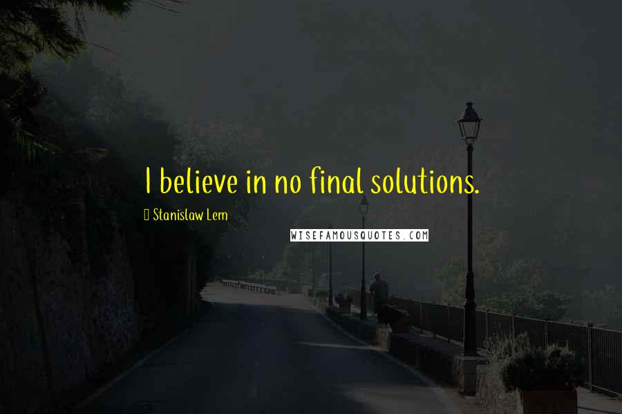 Stanislaw Lem Quotes: I believe in no final solutions.