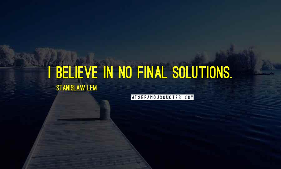 Stanislaw Lem Quotes: I believe in no final solutions.