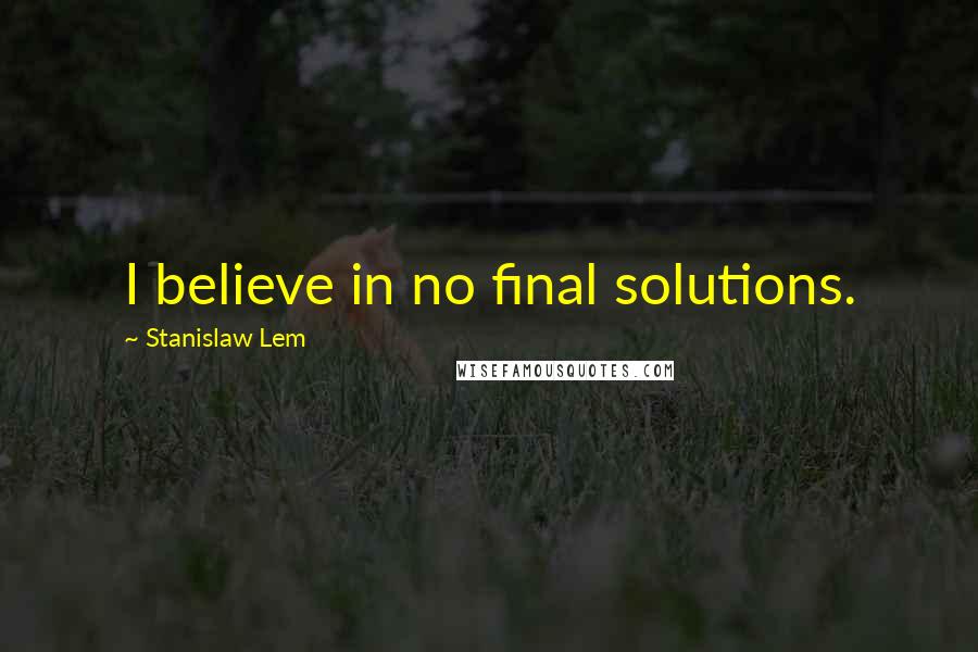 Stanislaw Lem Quotes: I believe in no final solutions.