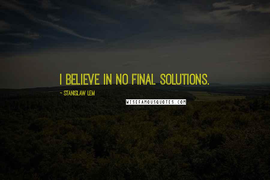 Stanislaw Lem Quotes: I believe in no final solutions.