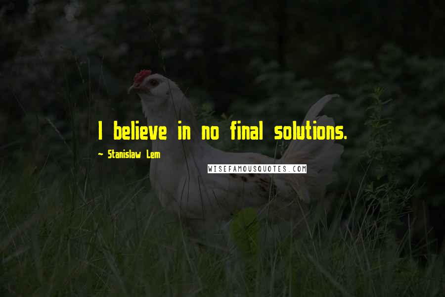 Stanislaw Lem Quotes: I believe in no final solutions.