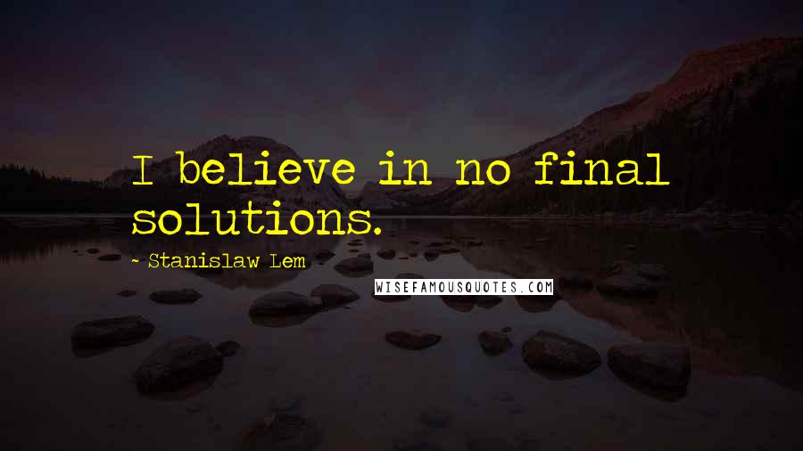 Stanislaw Lem Quotes: I believe in no final solutions.