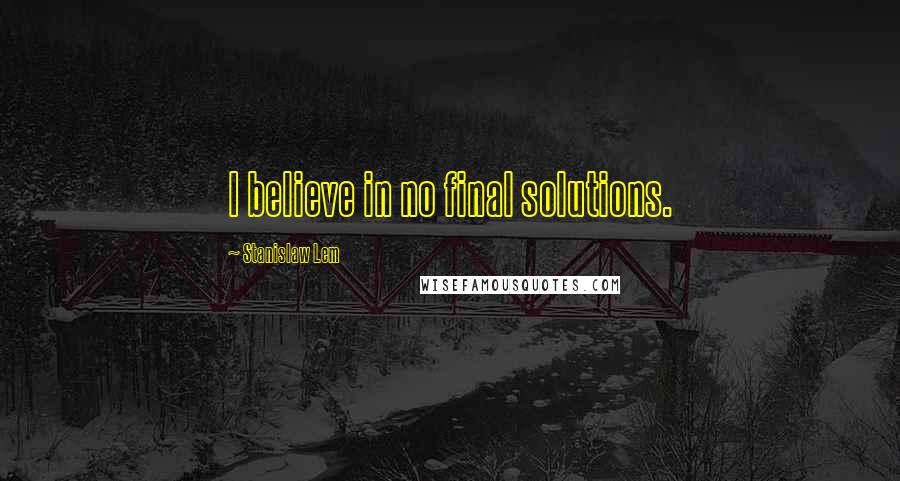 Stanislaw Lem Quotes: I believe in no final solutions.