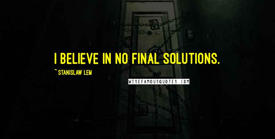 Stanislaw Lem Quotes: I believe in no final solutions.