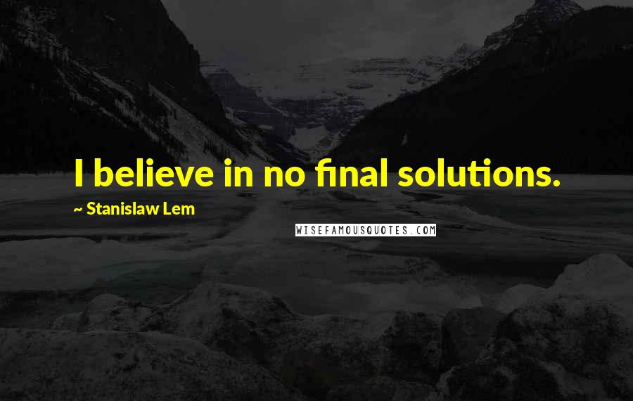 Stanislaw Lem Quotes: I believe in no final solutions.