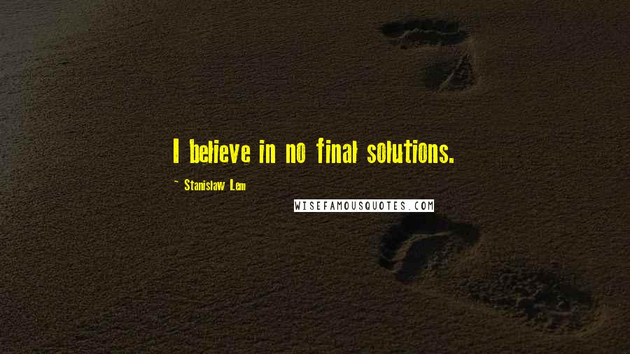 Stanislaw Lem Quotes: I believe in no final solutions.