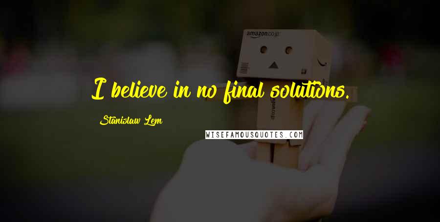 Stanislaw Lem Quotes: I believe in no final solutions.