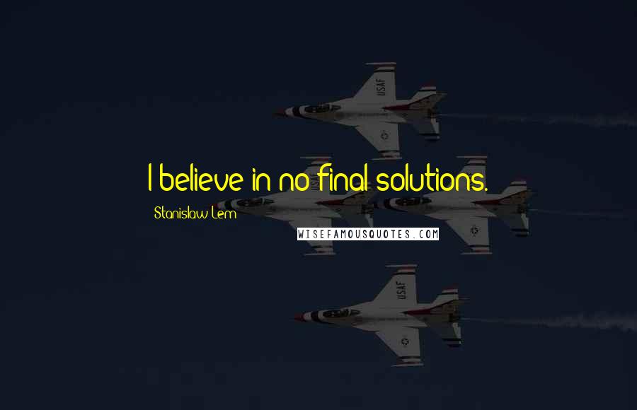 Stanislaw Lem Quotes: I believe in no final solutions.