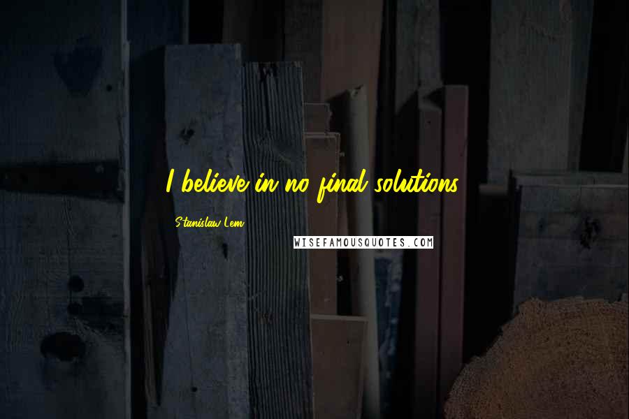 Stanislaw Lem Quotes: I believe in no final solutions.