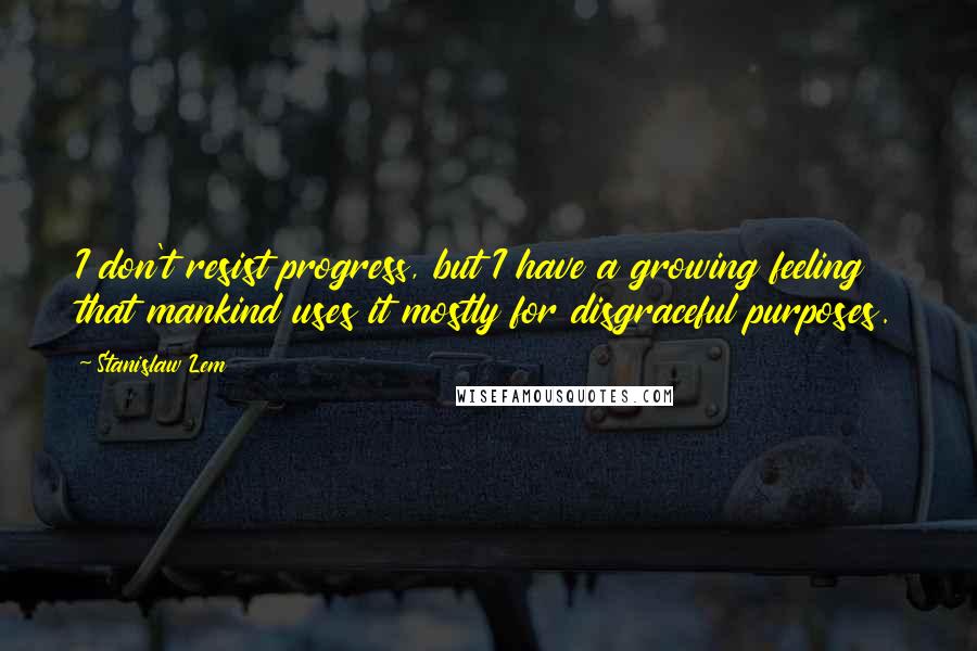 Stanislaw Lem Quotes: I don't resist progress, but I have a growing feeling that mankind uses it mostly for disgraceful purposes.