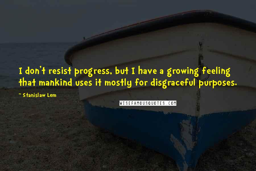 Stanislaw Lem Quotes: I don't resist progress, but I have a growing feeling that mankind uses it mostly for disgraceful purposes.