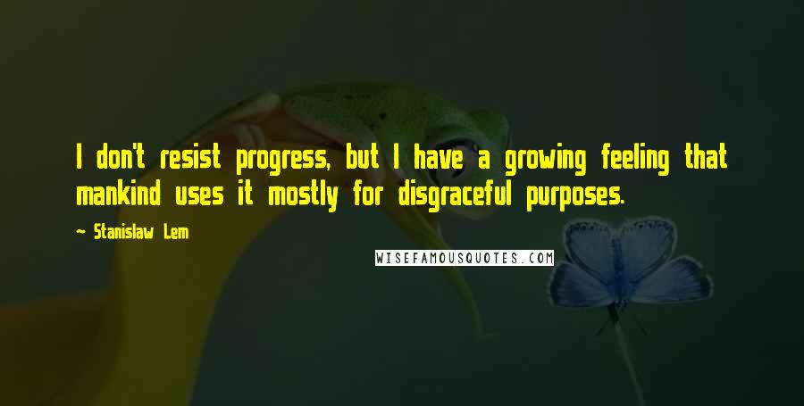 Stanislaw Lem Quotes: I don't resist progress, but I have a growing feeling that mankind uses it mostly for disgraceful purposes.