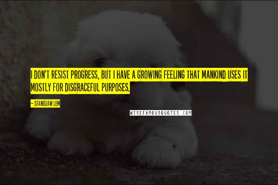 Stanislaw Lem Quotes: I don't resist progress, but I have a growing feeling that mankind uses it mostly for disgraceful purposes.