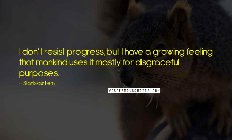 Stanislaw Lem Quotes: I don't resist progress, but I have a growing feeling that mankind uses it mostly for disgraceful purposes.