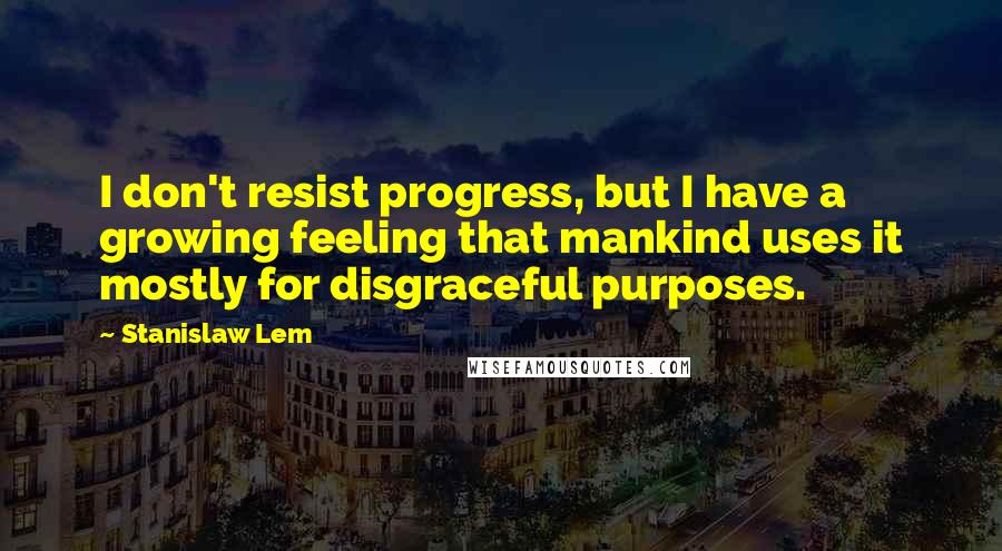 Stanislaw Lem Quotes: I don't resist progress, but I have a growing feeling that mankind uses it mostly for disgraceful purposes.