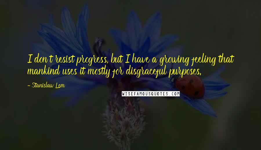 Stanislaw Lem Quotes: I don't resist progress, but I have a growing feeling that mankind uses it mostly for disgraceful purposes.
