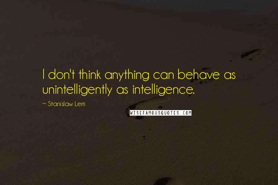 Stanislaw Lem Quotes: I don't think anything can behave as unintelligently as intelligence.