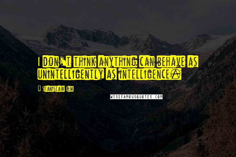 Stanislaw Lem Quotes: I don't think anything can behave as unintelligently as intelligence.