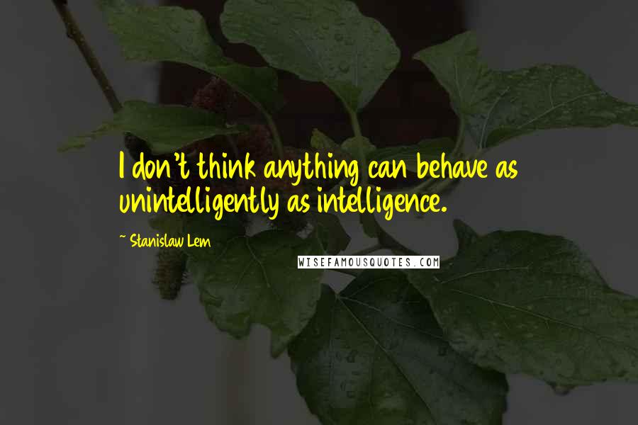 Stanislaw Lem Quotes: I don't think anything can behave as unintelligently as intelligence.