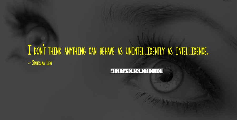 Stanislaw Lem Quotes: I don't think anything can behave as unintelligently as intelligence.