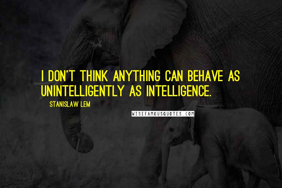 Stanislaw Lem Quotes: I don't think anything can behave as unintelligently as intelligence.