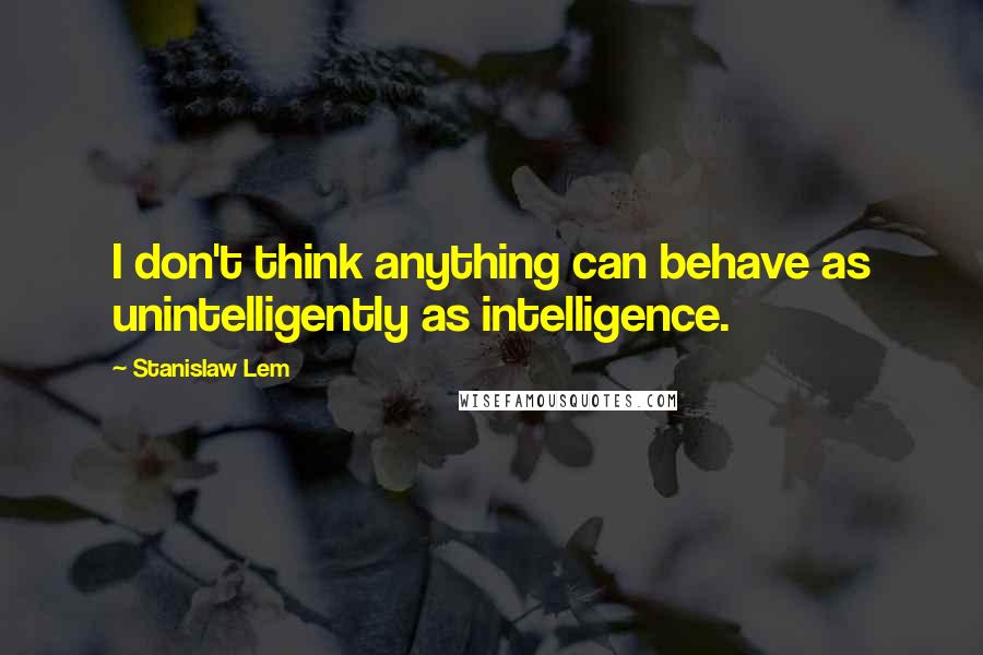 Stanislaw Lem Quotes: I don't think anything can behave as unintelligently as intelligence.