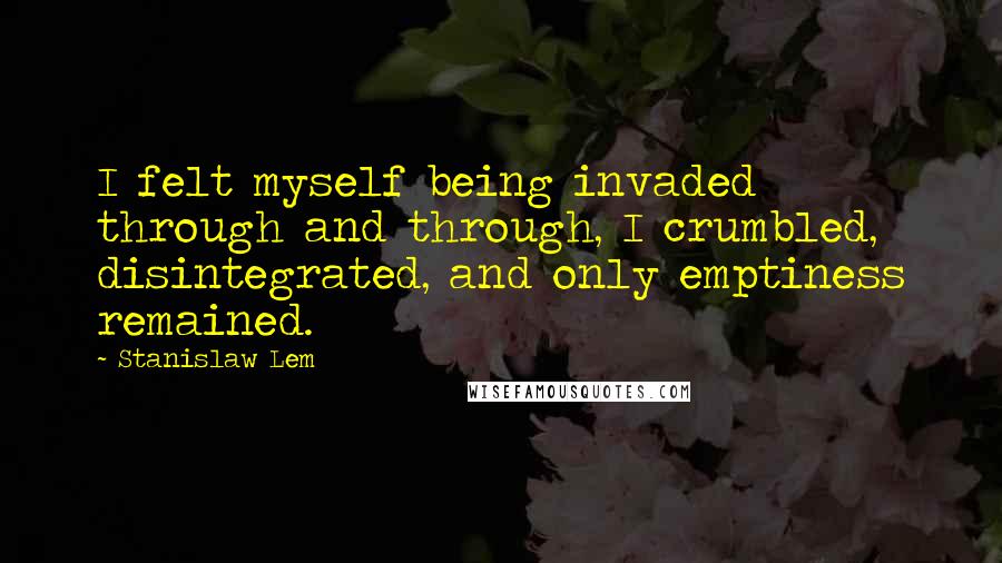 Stanislaw Lem Quotes: I felt myself being invaded through and through, I crumbled, disintegrated, and only emptiness remained.