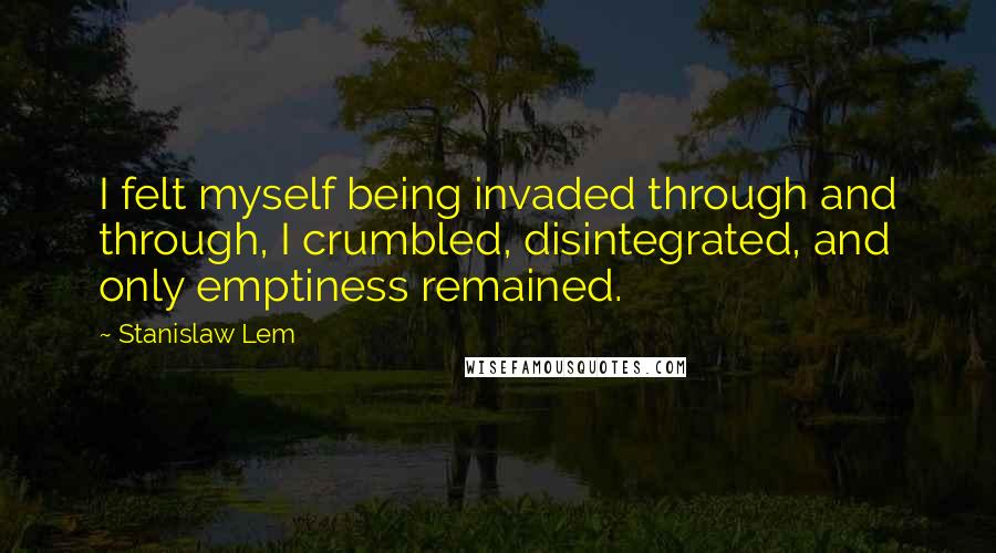 Stanislaw Lem Quotes: I felt myself being invaded through and through, I crumbled, disintegrated, and only emptiness remained.