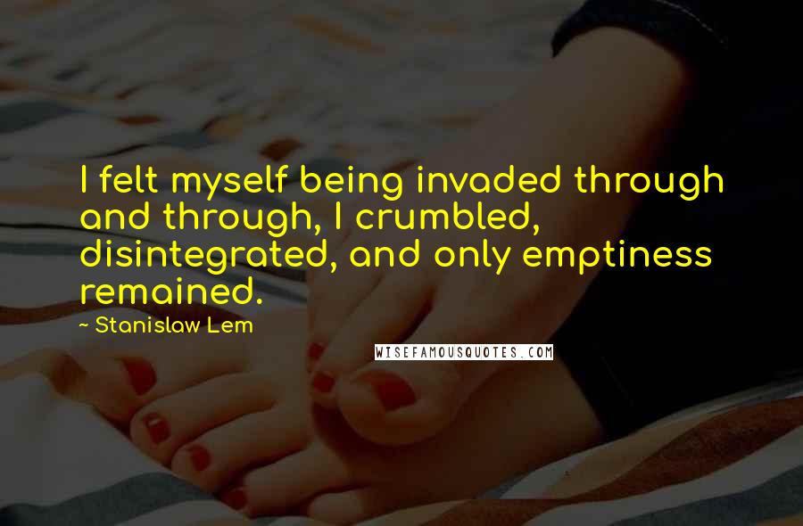 Stanislaw Lem Quotes: I felt myself being invaded through and through, I crumbled, disintegrated, and only emptiness remained.