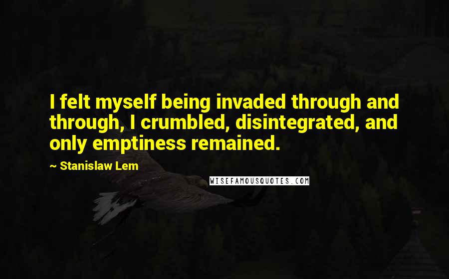 Stanislaw Lem Quotes: I felt myself being invaded through and through, I crumbled, disintegrated, and only emptiness remained.