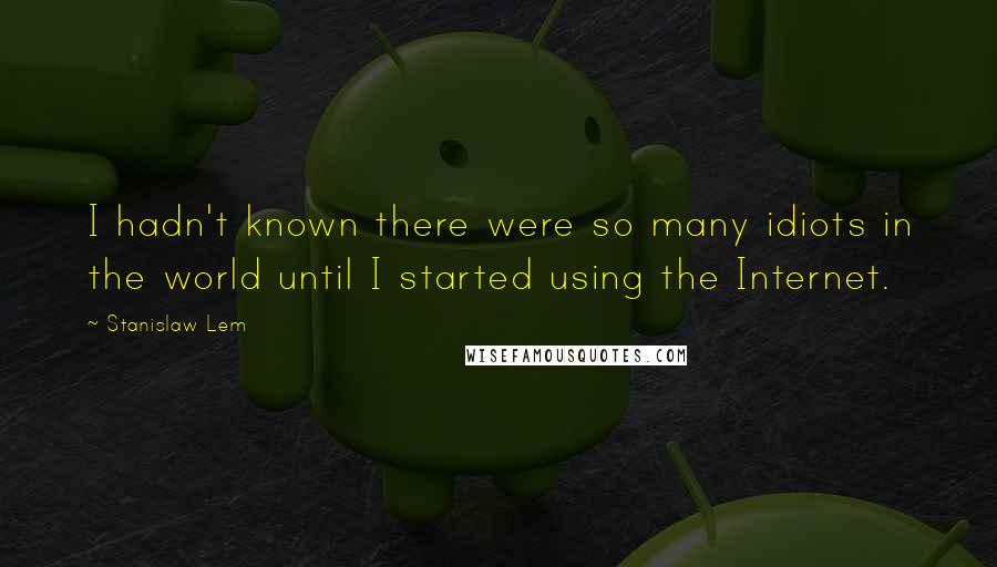 Stanislaw Lem Quotes: I hadn't known there were so many idiots in the world until I started using the Internet.