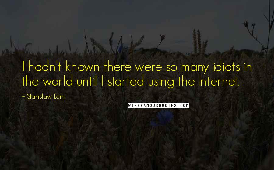 Stanislaw Lem Quotes: I hadn't known there were so many idiots in the world until I started using the Internet.