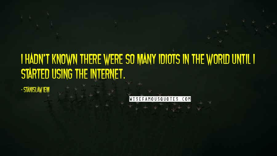 Stanislaw Lem Quotes: I hadn't known there were so many idiots in the world until I started using the Internet.