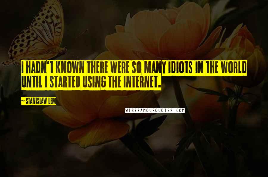 Stanislaw Lem Quotes: I hadn't known there were so many idiots in the world until I started using the Internet.