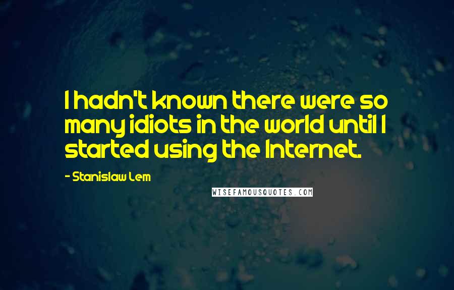 Stanislaw Lem Quotes: I hadn't known there were so many idiots in the world until I started using the Internet.