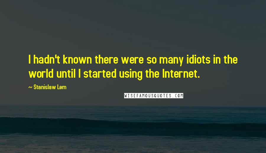 Stanislaw Lem Quotes: I hadn't known there were so many idiots in the world until I started using the Internet.