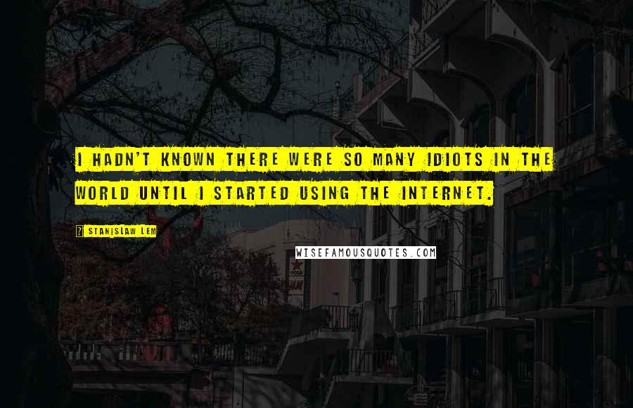 Stanislaw Lem Quotes: I hadn't known there were so many idiots in the world until I started using the Internet.