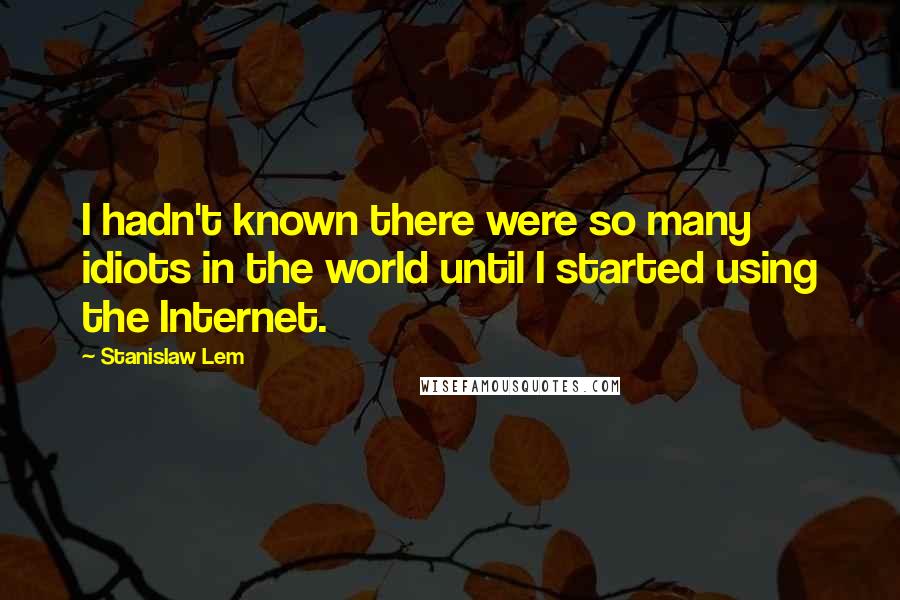 Stanislaw Lem Quotes: I hadn't known there were so many idiots in the world until I started using the Internet.