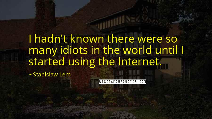 Stanislaw Lem Quotes: I hadn't known there were so many idiots in the world until I started using the Internet.