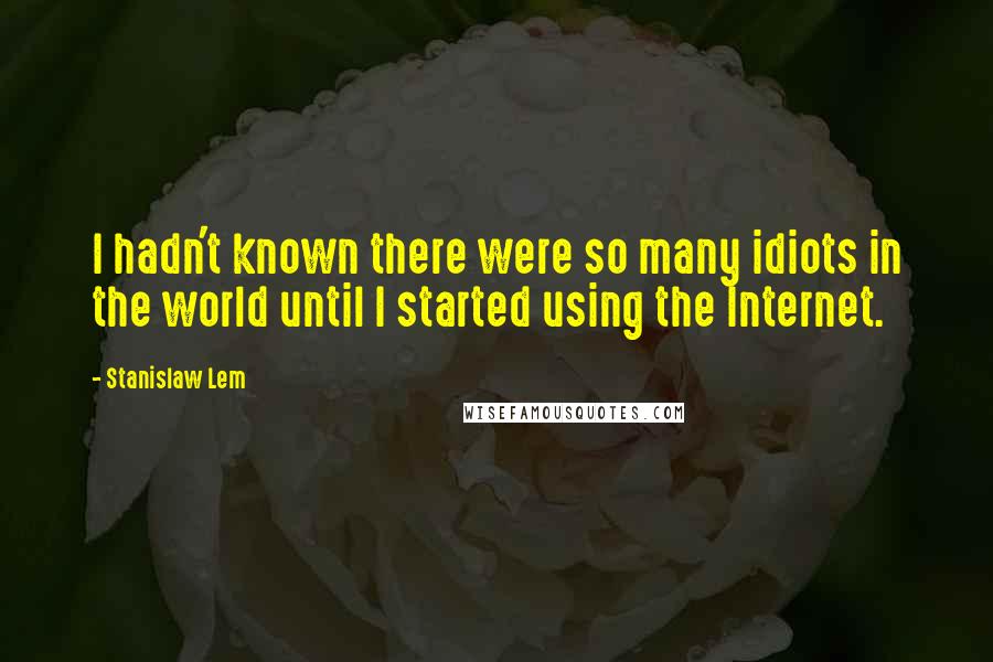 Stanislaw Lem Quotes: I hadn't known there were so many idiots in the world until I started using the Internet.