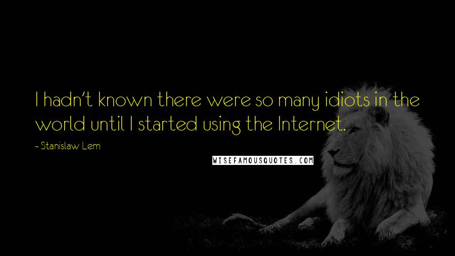 Stanislaw Lem Quotes: I hadn't known there were so many idiots in the world until I started using the Internet.