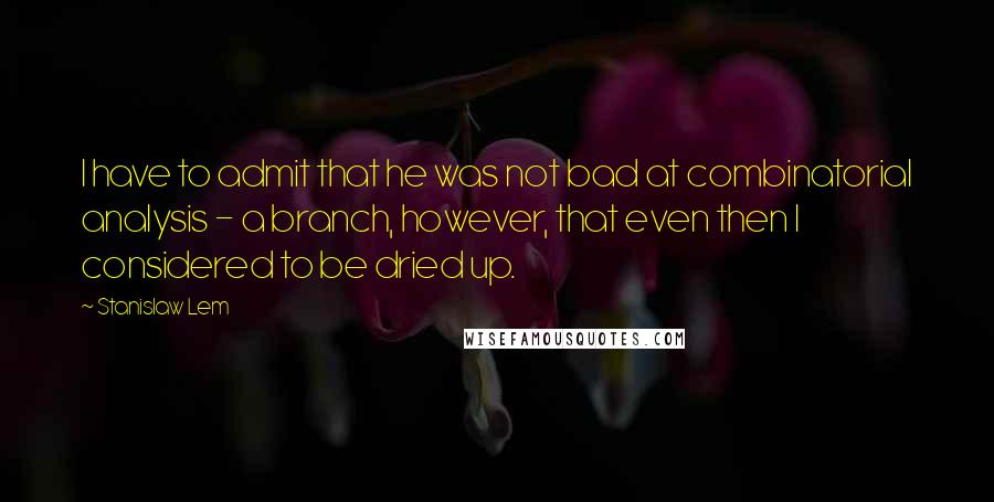 Stanislaw Lem Quotes: I have to admit that he was not bad at combinatorial analysis - a branch, however, that even then I considered to be dried up.