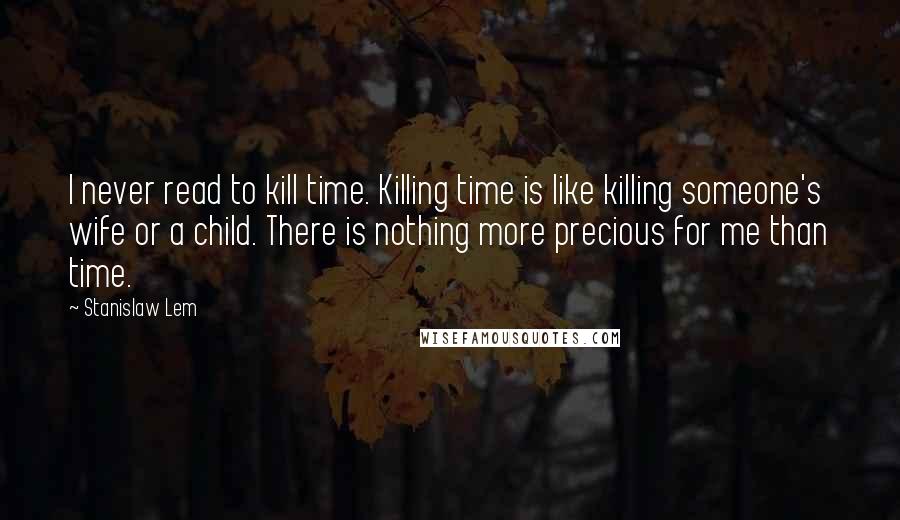 Stanislaw Lem Quotes: I never read to kill time. Killing time is like killing someone's wife or a child. There is nothing more precious for me than time.