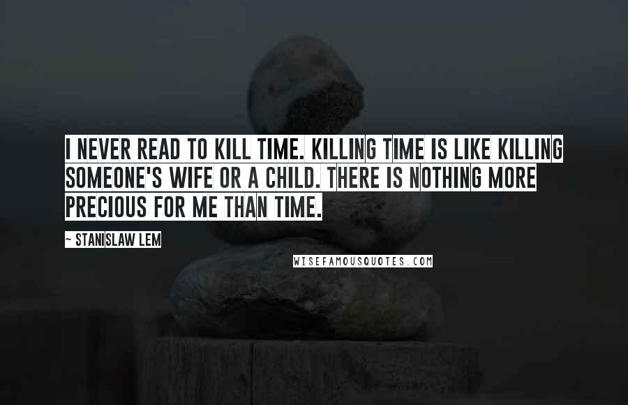 Stanislaw Lem Quotes: I never read to kill time. Killing time is like killing someone's wife or a child. There is nothing more precious for me than time.