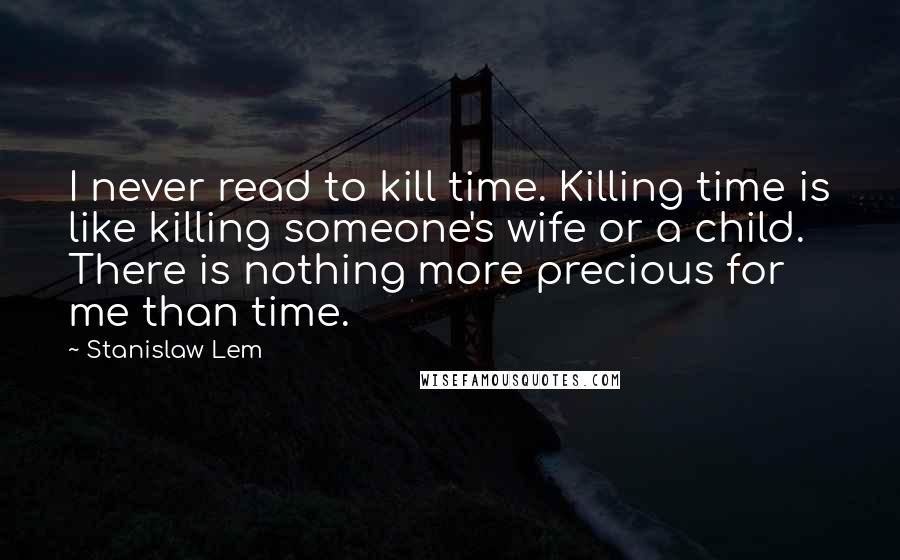 Stanislaw Lem Quotes: I never read to kill time. Killing time is like killing someone's wife or a child. There is nothing more precious for me than time.