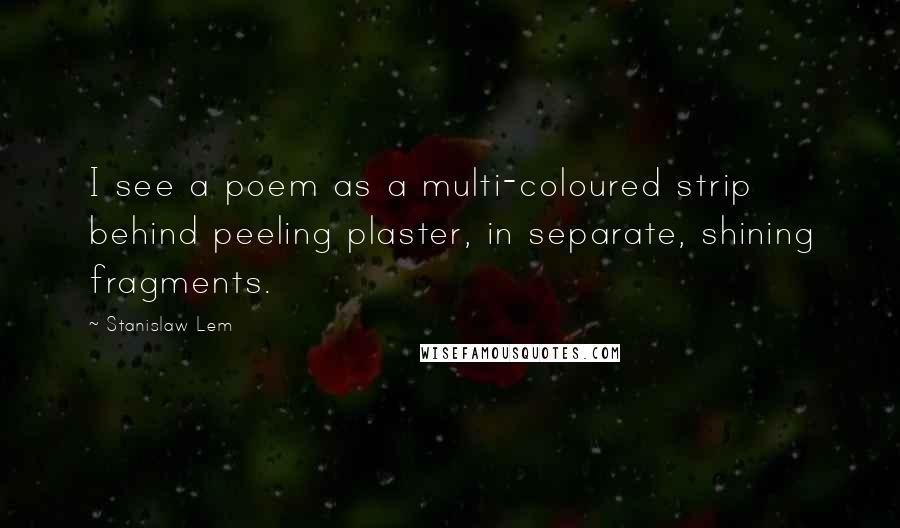 Stanislaw Lem Quotes: I see a poem as a multi-coloured strip behind peeling plaster, in separate, shining fragments.